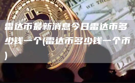 雷达币最新消息今日雷达币多少钱一个 - 雷达币多少钱一个币